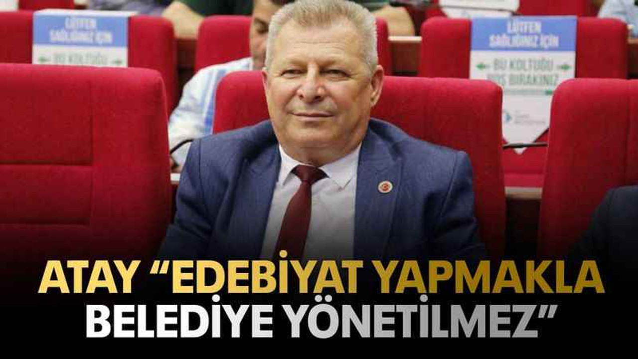 Atay “Edebiyat yapmakla belediye yönetilmez”